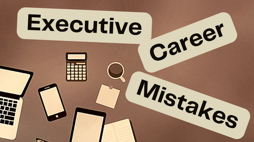 5 Unintentional Executive Career Mistakes to Avoid